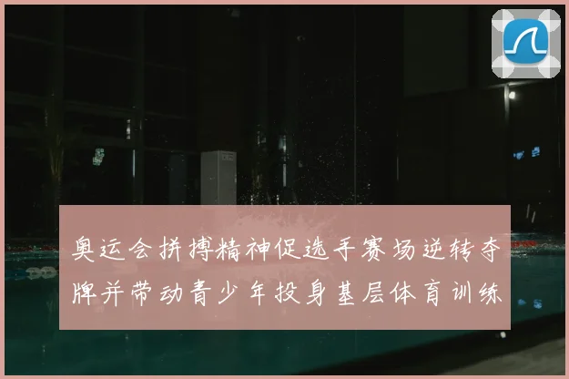 奥运会拼搏精神促选手赛场逆转夺牌并带动青少年投身基层体育训练