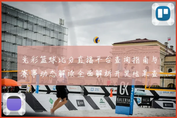 竞彩篮球比分直播平台查询指南与赛事动态解读全面解析开奖结果查询