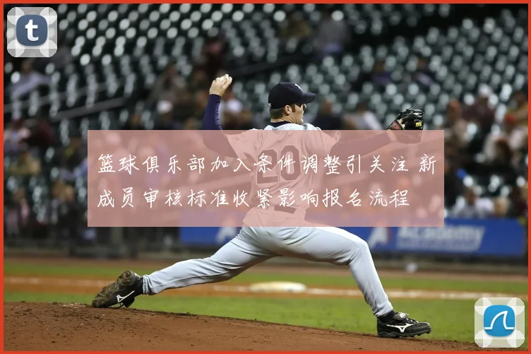 篮球俱乐部加入条件调整引关注 新成员审核标准收紧影响报名流程