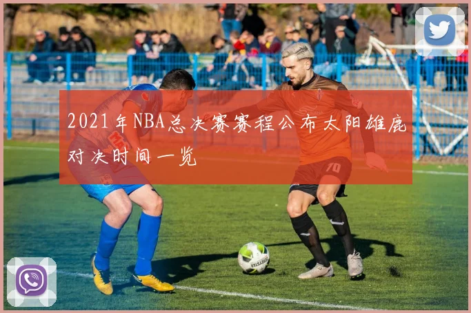 2021年NBA总决赛赛程公布太阳雄鹿对决时间一览