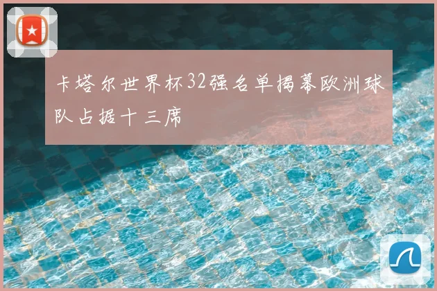 卡塔尔世界杯32强名单揭幕欧洲球队占据十三席