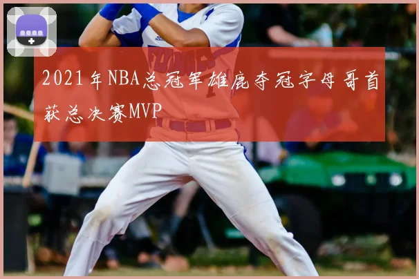 2021年NBA总冠军雄鹿夺冠字母哥首获总决赛MVP