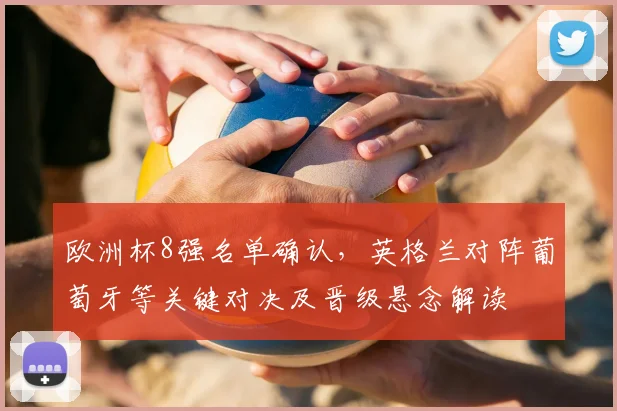 欧洲杯8强名单确认，英格兰对阵葡萄牙等关键对决及晋级悬念解读