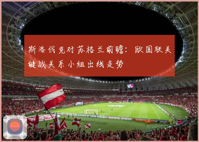 斯洛伐克对苏格兰前瞻：欧国联关键战关系小组出线走势