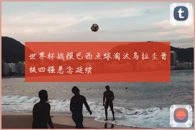 世界杯战报巴西点球淘汰乌拉圭晋级四强悬念延续