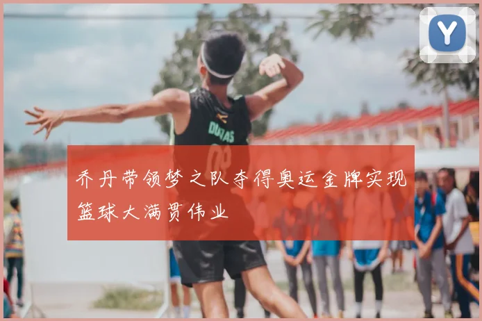 乔丹带领梦之队夺得奥运金牌实现篮球大满贯伟业