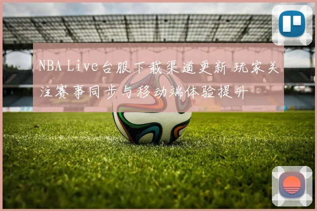 NBA Live台服下载渠道更新 玩家关注赛事同步与移动端体验提升
