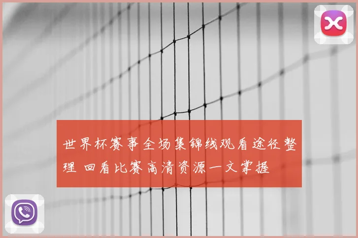 世界杯赛事全场集锦线观看途径整理 回看比赛高清资源一文掌握