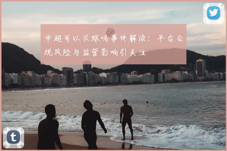 中超可以买球吗事件解读：平台合规风险与监管影响引关注