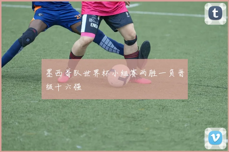 墨西哥队世界杯小组赛两胜一负晋级十六强