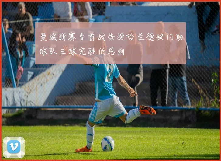 曼城新赛季首战告捷哈兰德破门助球队三球完胜伯恩利