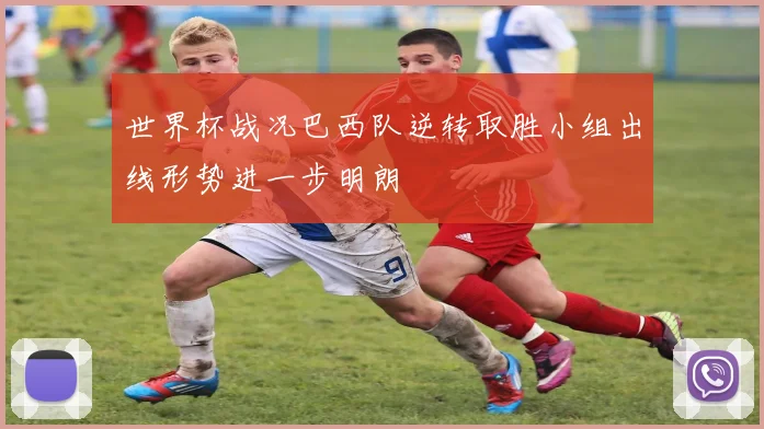 世界杯战况巴西队逆转取胜小组出线形势进一步明朗