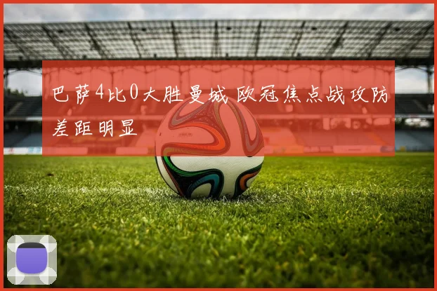 巴萨4比0大胜曼城 欧冠焦点战攻防差距明显