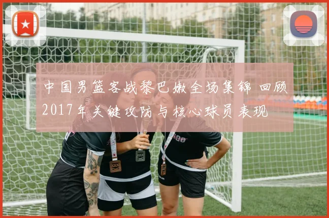 中国男篮客战黎巴嫩全场集锦 回顾2017年关键攻防与核心球员表现