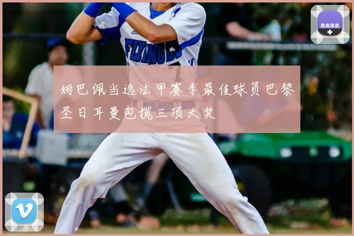 姆巴佩当选法甲赛季最佳球员巴黎圣日耳曼包揽三项大奖