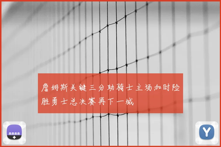 詹姆斯关键三分助骑士主场加时险胜勇士总决赛再下一城