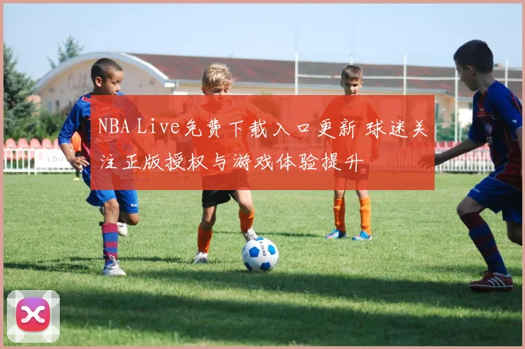 NBA Live免费下载入口更新 球迷关注正版授权与游戏体验提升