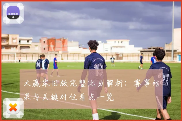 大赢家旧版完整比分解析：赛事结果与关键对位看点一览
