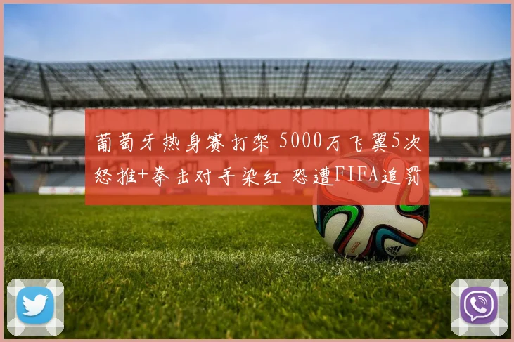葡萄牙热身赛打架 5000万飞翼5次怒推+拳击对手染红 恐遭FIFA追罚