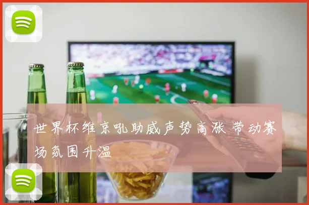 世界杯维京吼助威声势高涨 带动赛场氛围升温