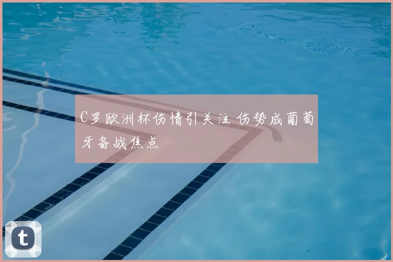 C罗欧洲杯伤情引关注 伤势成葡萄牙备战焦点