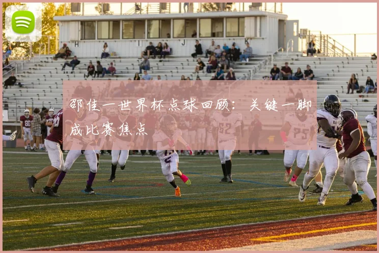 邵佳一世界杯点球回顾：关键一脚成比赛焦点