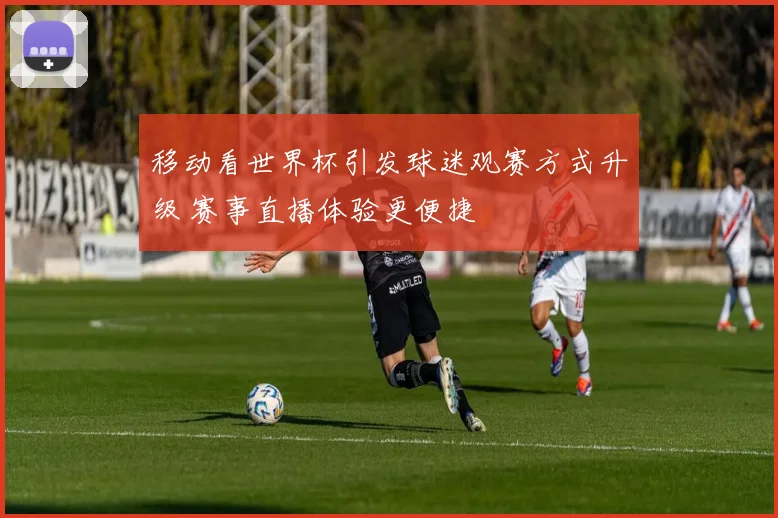 移动看世界杯引发球迷观赛方式升级 赛事直播体验更便捷