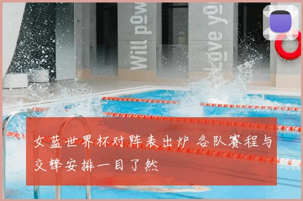 女蓝世界杯对阵表出炉 各队赛程与交锋安排一目了然