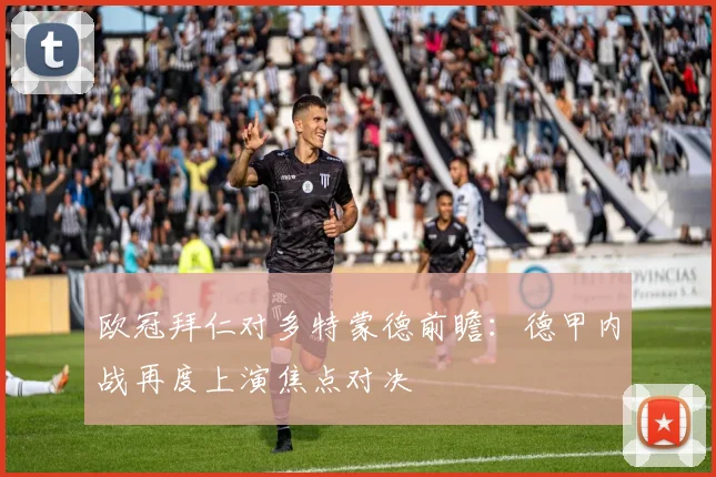 欧冠拜仁对多特蒙德前瞻：德甲内战再度上演焦点对决