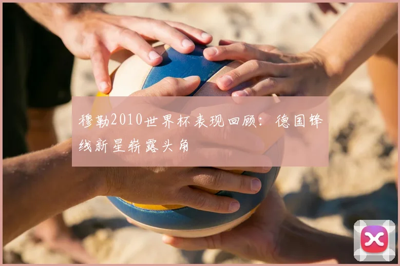 穆勒2010世界杯表现回顾：德国锋线新星崭露头角